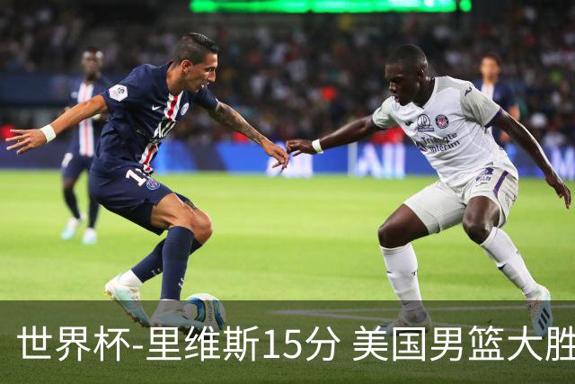 世界杯-里维斯15分 美国男篮大胜希腊提前晋级