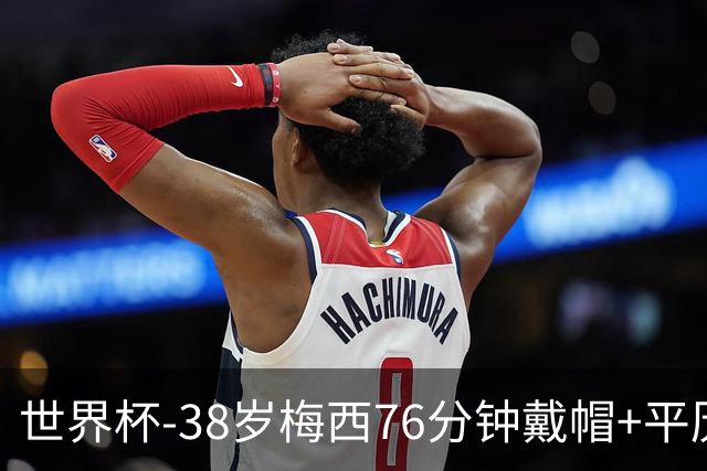 世界杯-38岁梅西76分钟戴帽+平历史纪录 阿根廷3-0阿尔及利亚