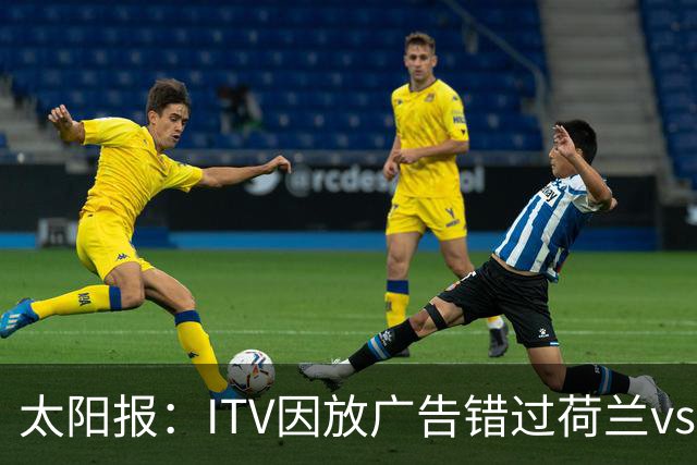 太阳报：ITV因放广告错过荷兰vs摩洛哥加时赛开场，被球迷怒喷